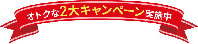 オトクな2大キャンペーン実施中